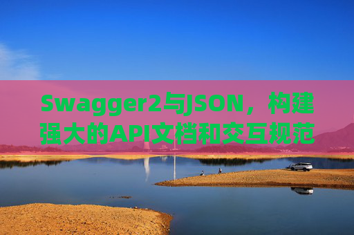Swagger2与JSON，构建强大的API文档和交互规范
